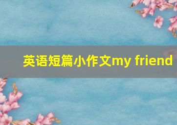 英语短篇小作文my friend